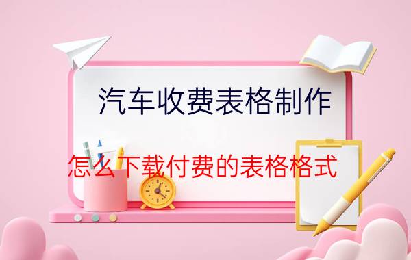 汽车收费表格制作 怎么下载付费的表格格式？